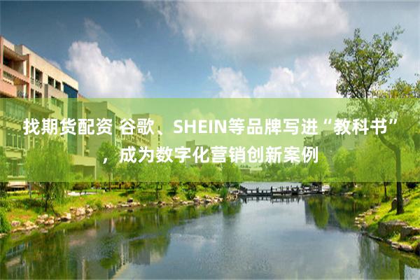 找期货配资 谷歌、SHEIN等品牌写进“教科书”，成为数字化营销创新案例