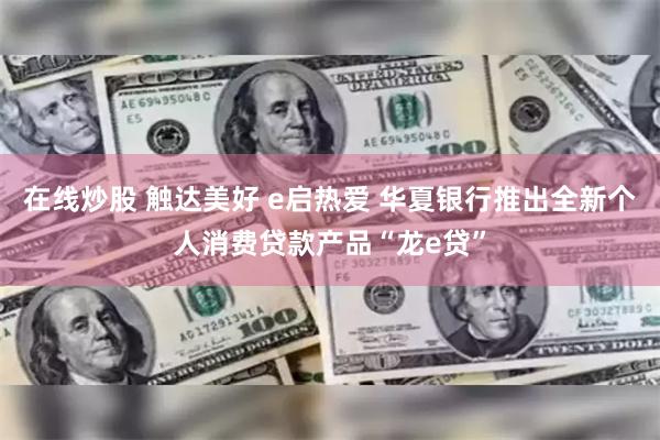 在线炒股 触达美好 e启热爱 华夏银行推出全新个人消费贷款产品“龙e贷”