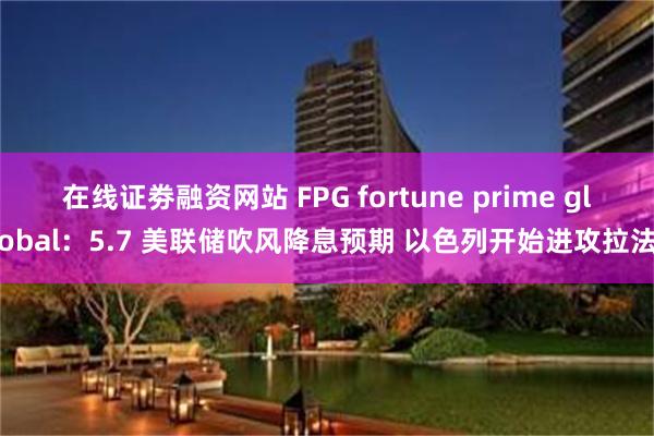 在线证劵融资网站 FPG fortune prime global：5.7 美联储吹风降息预期 以色列开始进攻拉法