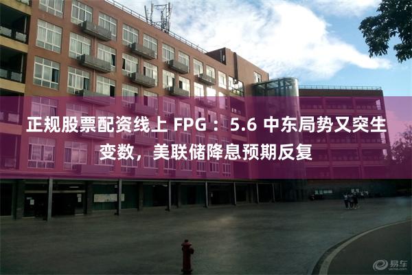 正规股票配资线上 FPG ：5.6 中东局势又突生变数，美联储降息预期反复