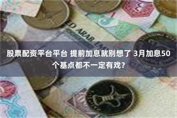 股票配资平台平台 提前加息就别想了 3月加息50个基点都不一定有戏？