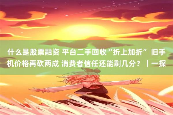 什么是股票融资 平台二手回收“折上加折” 旧手机价格再砍两成 消费者信任还能剩几分？｜一探