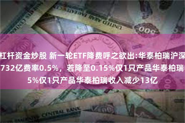 杠杆资金炒股 新一轮ETF降费呼之欲出:华泰柏瑞沪深300ETF规模3732亿费率0.5%，若降至0.15%仅1只产品华泰柏瑞收入减少13亿