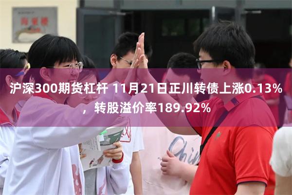 沪深300期货杠杆 11月21日正川转债上涨0.13%，转股溢价率189.92%