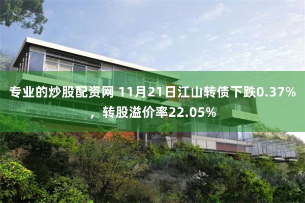 专业的炒股配资网 11月21日江山转债下跌0.37%，转股溢价率22.05%