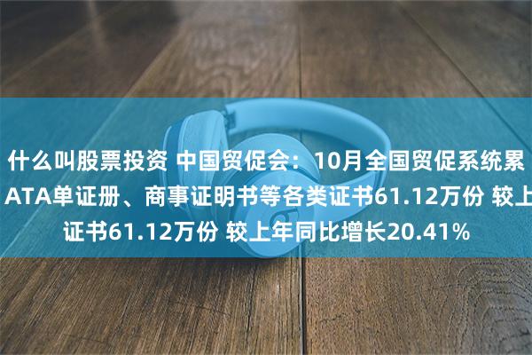 什么叫股票投资 中国贸促会：10月全国贸促系统累计签发原产地证书、ATA单证册、商事证明书等各类证书61.12万份 较上年同比增长20.41%