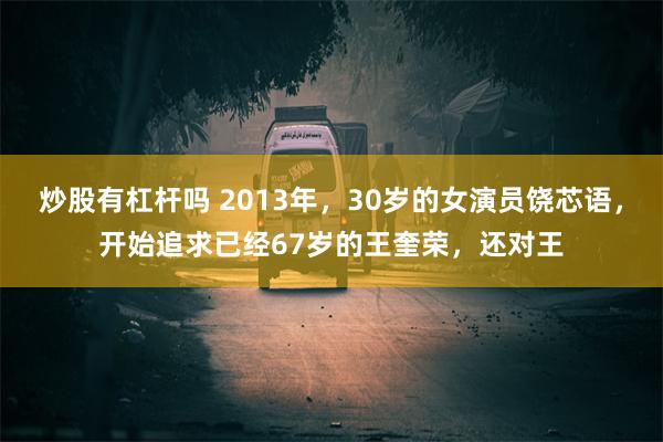 炒股有杠杆吗 2013年，30岁的女演员饶芯语，开始追求已经67岁的王奎荣，还对王