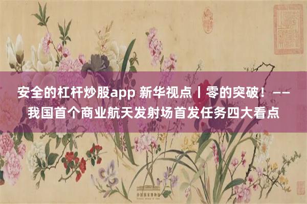 安全的杠杆炒股app 新华视点丨零的突破！——我国首个商业航天发射场首发任务四大看点