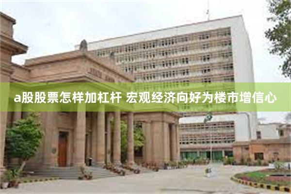 a股股票怎样加杠杆 宏观经济向好为楼市增信心