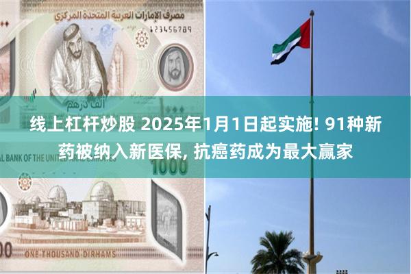 线上杠杆炒股 2025年1月1日起实施! 91种新药被纳入新医保, 抗癌药成为最大赢家