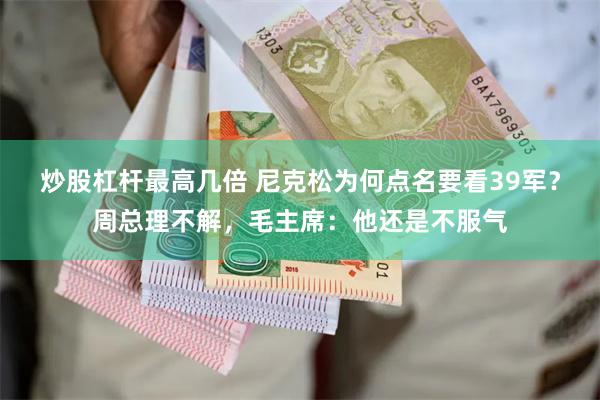 炒股杠杆最高几倍 尼克松为何点名要看39军？周总理不解，毛主席：他还是不服气