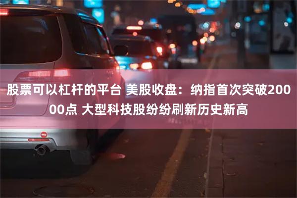 股票可以杠杆的平台 美股收盘：纳指首次突破20000点 大型科技股纷纷刷新历史新高