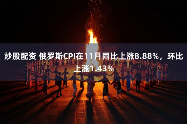 炒股配资 俄罗斯CPI在11月同比上涨8.88%，环比上涨1.43%