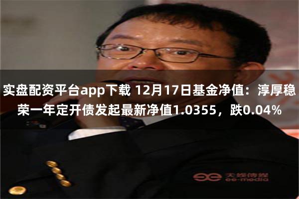 实盘配资平台app下载 12月17日基金净值：淳厚稳荣一年定开债发起最新净值1.0355，跌0.04%