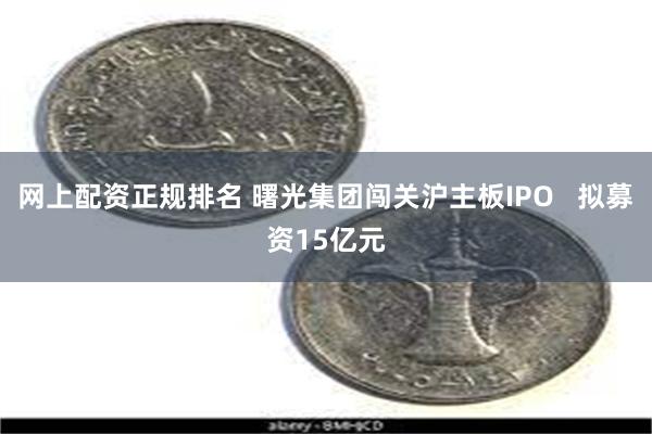 网上配资正规排名 曙光集团闯关沪主板IPO   拟募资15亿元