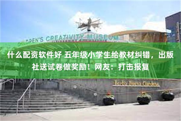 什么配资软件好 五年级小学生给教材纠错，出版社送试卷做奖励！网友：打击报复