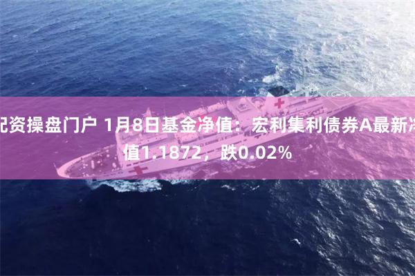 配资操盘门户 1月8日基金净值：宏利集利债券A最新净值1.1872，跌0.02%