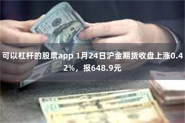 可以杠杆的股票app 1月24日沪金期货收盘上涨0.42%，报648.9元