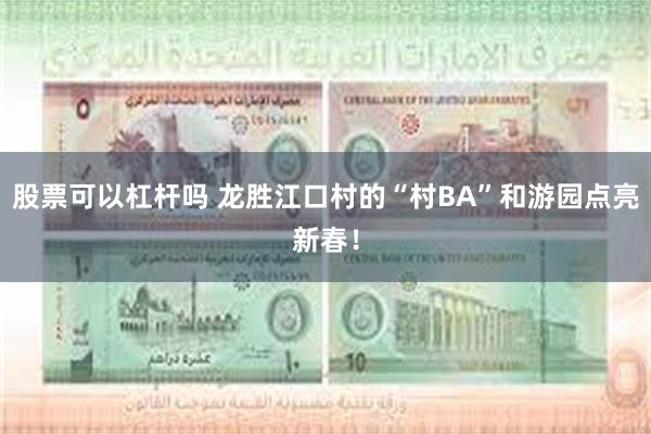 股票可以杠杆吗 龙胜江口村的“村BA”和游园点亮新春！