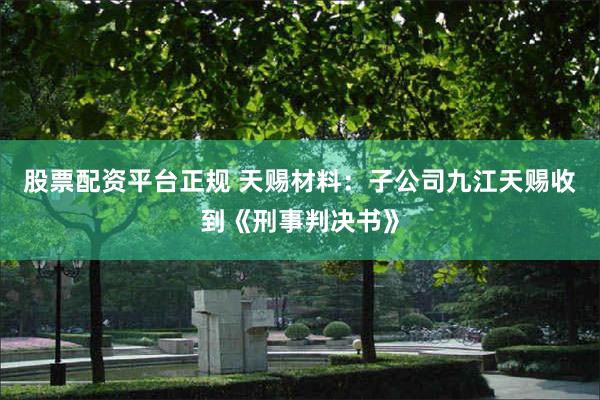 股票配资平台正规 天赐材料：子公司九江天赐收到《刑事判决书》