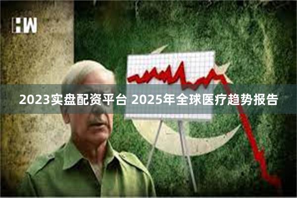 2023实盘配资平台 2025年全球医疗趋势报告