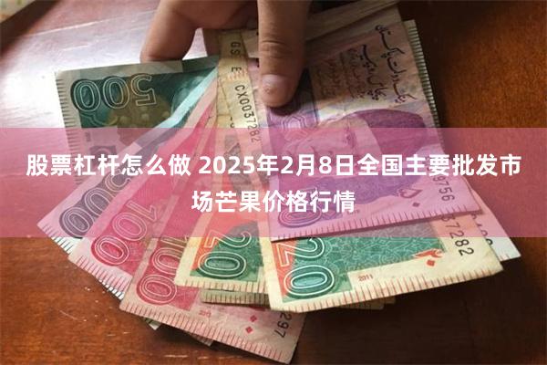 股票杠杆怎么做 2025年2月8日全国主要批发市场芒果价格行情