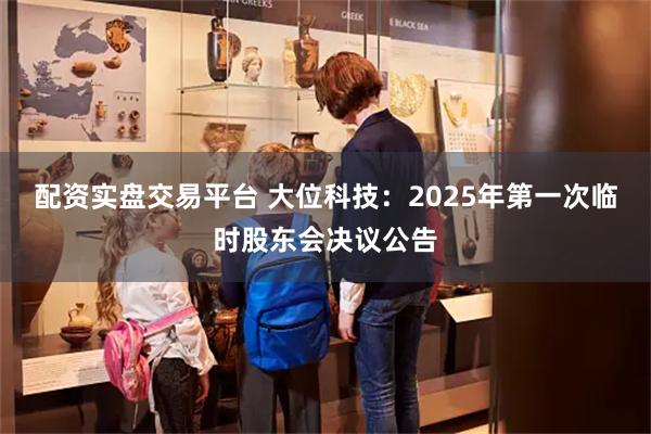 配资实盘交易平台 大位科技：2025年第一次临时股东会决议公告