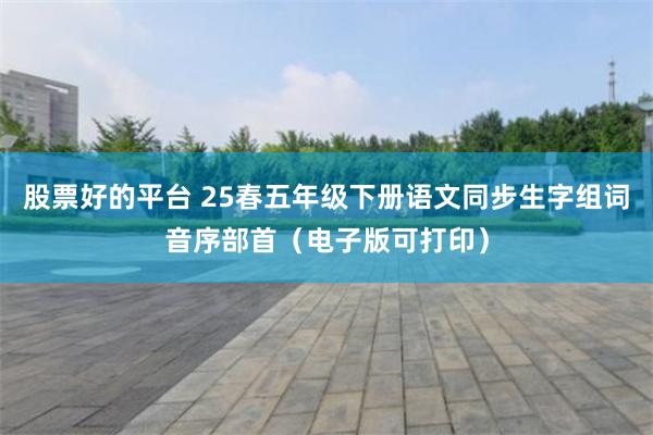 股票好的平台 25春五年级下册语文同步生字组词音序部首（电子版可打印）