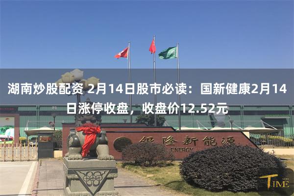 湖南炒股配资 2月14日股市必读：国新健康2月14日涨停收盘，收盘价12.52元