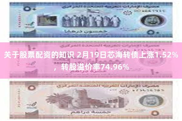 关于股票配资的知识 2月19日芯海转债上涨1.52%，转股溢价率74.96%