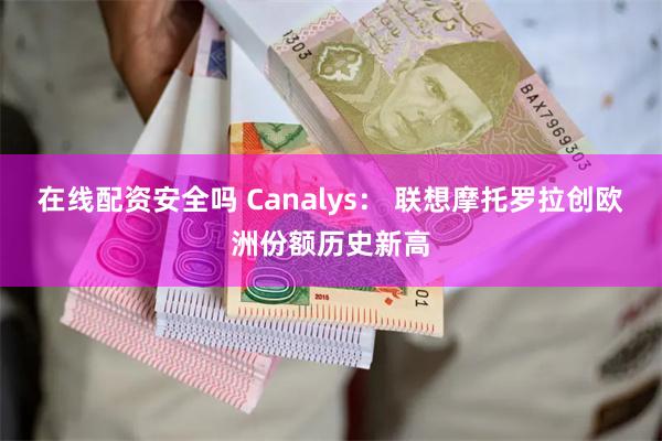 在线配资安全吗 Canalys： 联想摩托罗拉创欧洲份额历史新高