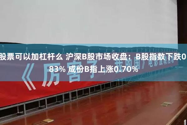 股票可以加杠杆么 沪深B股市场收盘：B股指数下跌0.83% 成份B指上涨0.70%