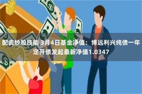 配资炒股技能 3月4日基金净值：博远利兴纯债一年定开债发起最新净值1.0347