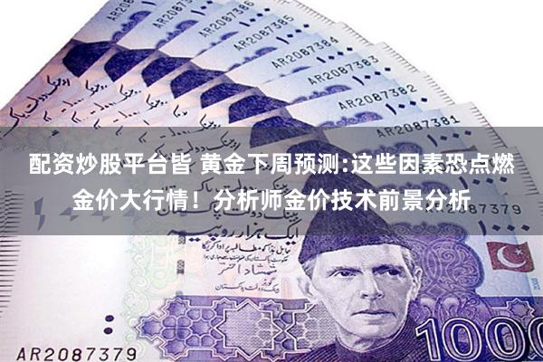 配资炒股平台皆 黄金下周预测:这些因素恐点燃金价大行情！分析师金价技术前景分析