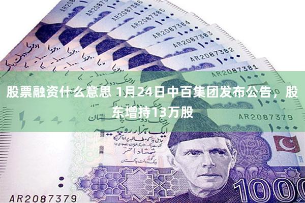 股票融资什么意思 1月24日中百集团发布公告，股东增持13万股